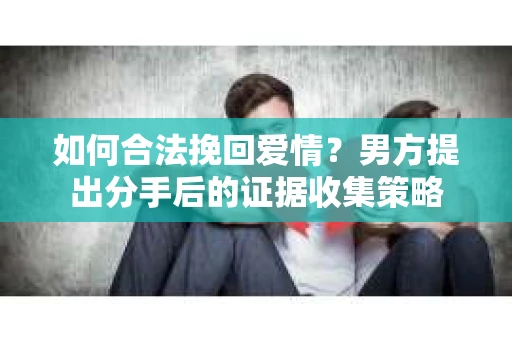 如何合法挽回爱情？男方提出分手后的证据收集策略