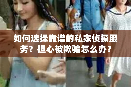 如何选择靠谱的私家侦探服务？担心被欺骗怎么办？