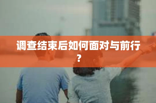 调查结束后如何面对与前行？