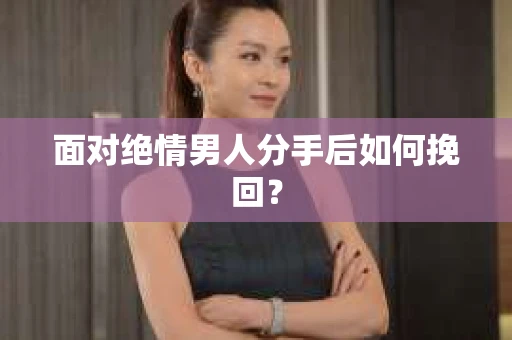 面对绝情男人分手后如何挽回？