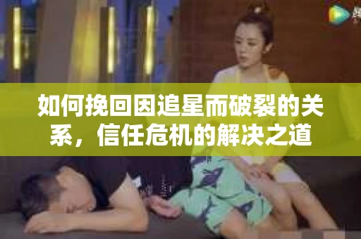 如何挽回因追星而破裂的关系，信任危机的解决之道