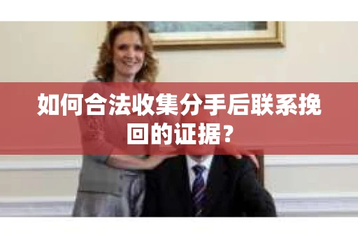 如何合法收集分手后联系挽回的证据？