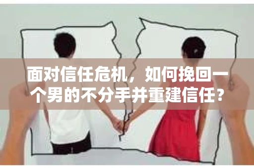 面对信任危机，如何挽回一个男的不分手并重建信任？