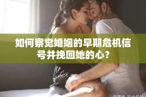 如何察觉婚姻的早期危机信号并挽回她的心？