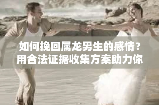 如何挽回属龙男生的感情？用合法证据收集方案助力你的努力？