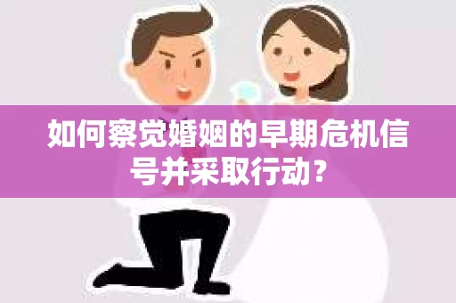 如何察觉婚姻的早期危机信号并采取行动？