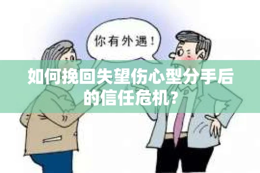 如何挽回失望伤心型分手后的信任危机？