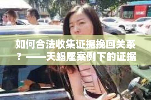 如何合法收集证据挽回关系？——天蝎座案例下的证据收集策略