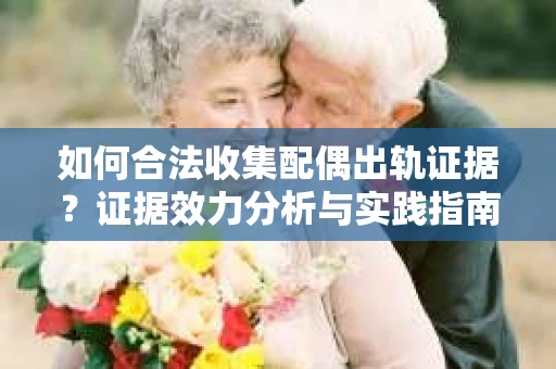如何合法收集配偶出轨证据？证据效力分析与实践指南