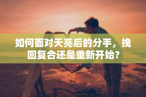 如何面对天亮后的分手，挽回复合还是重新开始？