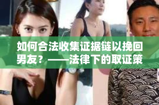 如何合法收集证据链以挽回男友？——法律下的取证策略与实践