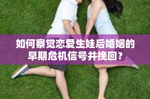 如何察觉恋爱生娃后婚姻的早期危机信号并挽回？