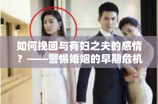 如何挽回与有妇之夫的感情？——警惕婚姻的早期危机信号