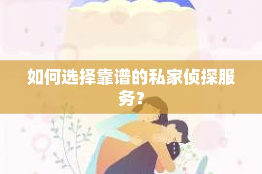 如何选择靠谱的私家侦探服务？