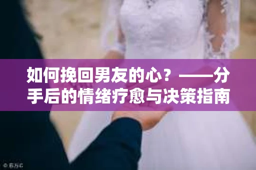如何挽回男友的心？——分手后的情绪疗愈与决策指南
