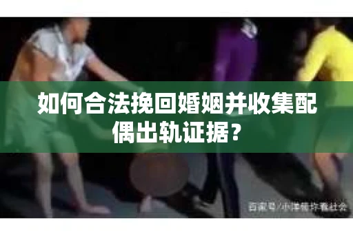 如何合法挽回婚姻并收集配偶出轨证据？
