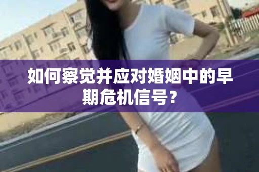如何察觉并应对婚姻中的早期危机信号？