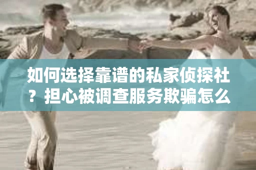 如何选择靠谱的私家侦探社？担心被调查服务欺骗怎么办？