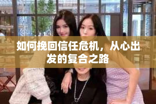 如何挽回信任危机，从心出发的复合之路