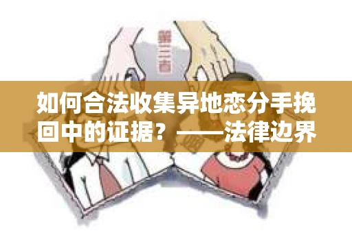 如何合法收集异地恋分手挽回中的证据？——法律边界内的取证策略