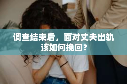调查结束后，面对丈夫出轨该如何挽回？