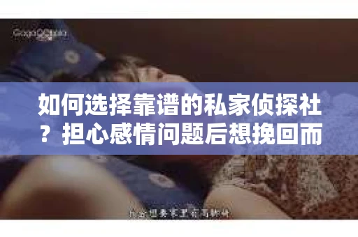 如何选择靠谱的私家侦探社？担心感情问题后想挽回而遭遇江苏女友提分手怎么办？