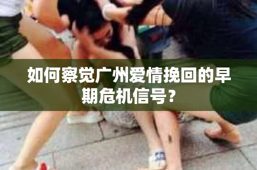 如何察觉广州爱情挽回的早期危机信号？
