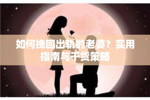 如何挽回出轨的老婆？实用指南与干货策略