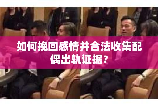 如何挽回感情并合法收集配偶出轨证据？