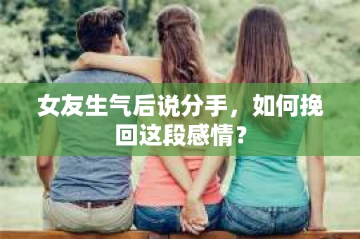 女友生气后说分手，如何挽回这段感情？
