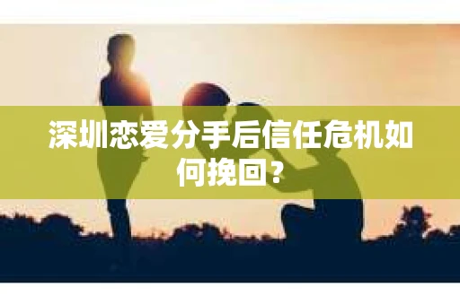深圳恋爱分手后信任危机如何挽回？