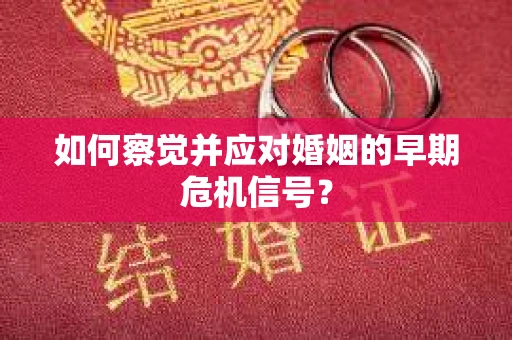 如何察觉并应对婚姻的早期危机信号？