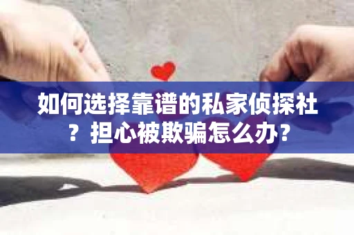 如何选择靠谱的私家侦探社？担心被欺骗怎么办？