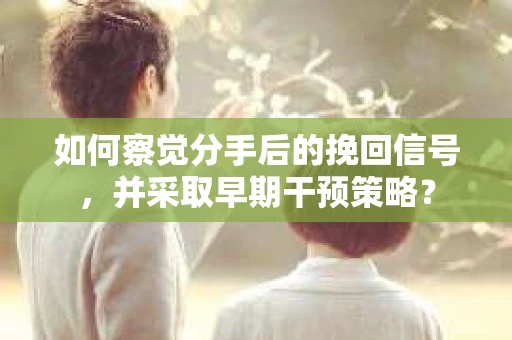 如何察觉分手后的挽回信号，并采取早期干预策略？