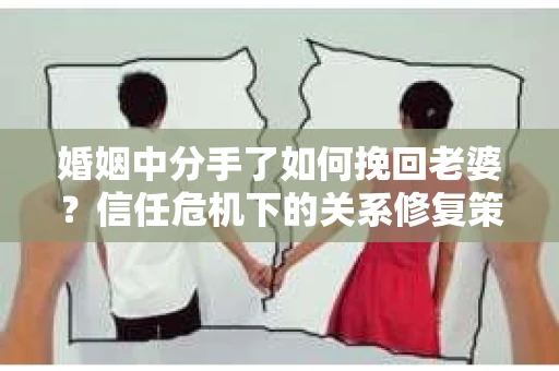 婚姻中分手了如何挽回老婆？信任危机下的关系修复策略