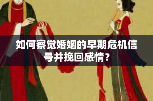 如何察觉婚姻的早期危机信号并挽回感情？