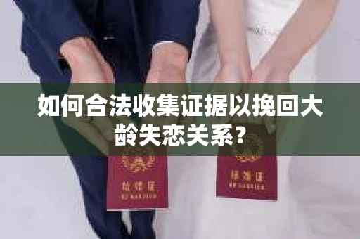 如何合法收集证据以挽回大龄失恋关系？
