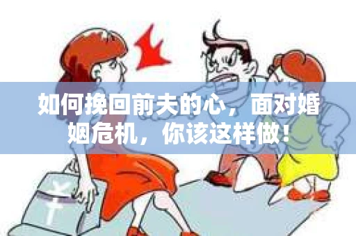 如何挽回前夫的心，面对婚姻危机，你该这样做！