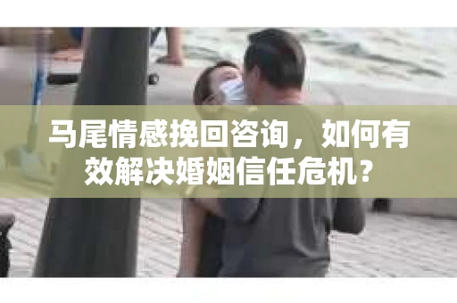 马尾情感挽回咨询，如何有效解决婚姻信任危机？