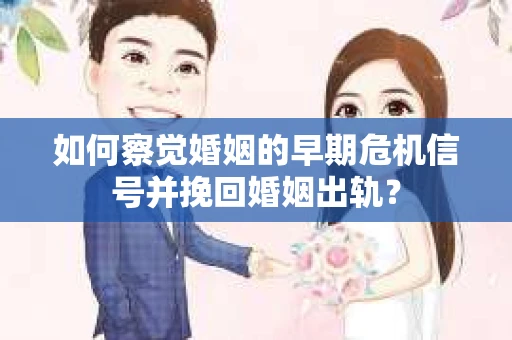 如何察觉婚姻的早期危机信号并挽回婚姻出轨？