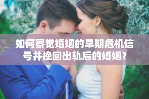 如何察觉婚姻的早期危机信号并挽回出轨后的婚姻? 如何察觉婚姻的早期危机信号并挽回出轨后的婚姻?