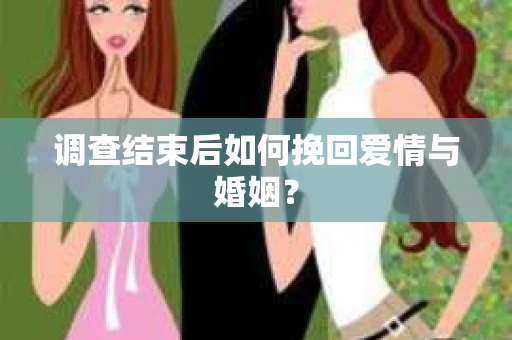 调查结束后如何挽回爱情与婚姻？