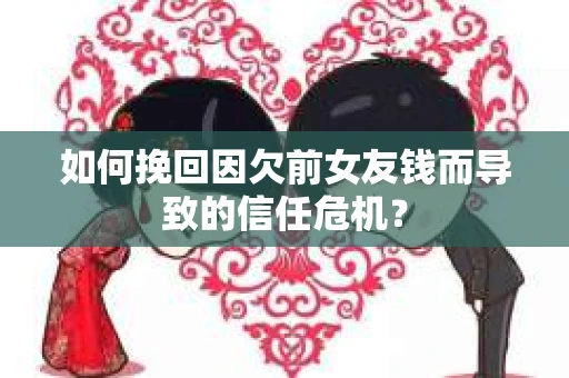 如何挽回因欠前女友钱而导致的信任危机？