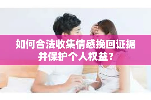 如何合法收集情感挽回证据并保护个人权益？