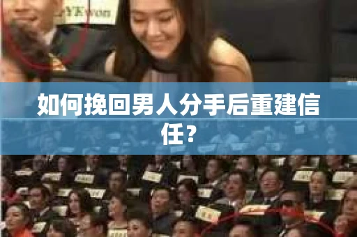 如何挽回男人分手后重建信任？