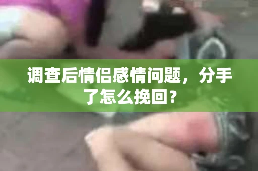 调查后情侣感情问题，分手了怎么挽回？