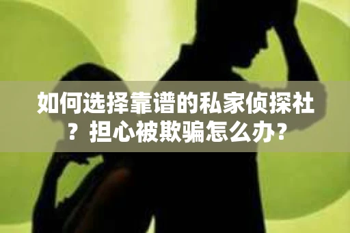 如何选择靠谱的私家侦探社？担心被欺骗怎么办？