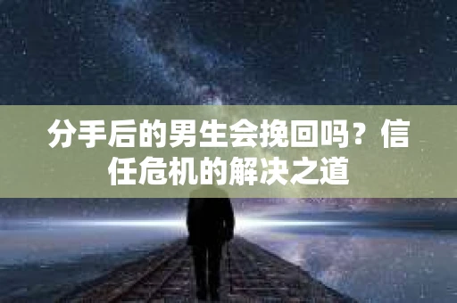 分手后的男生会挽回吗？信任危机的解决之道