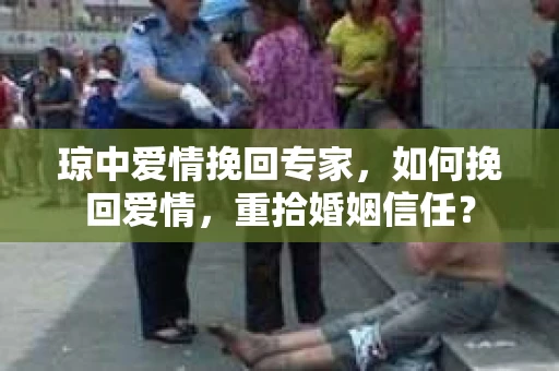 琼中爱情挽回专家，如何挽回爱情，重拾婚姻信任？