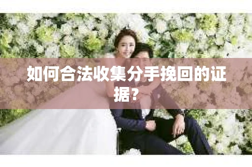 如何合法收集分手挽回的证据？